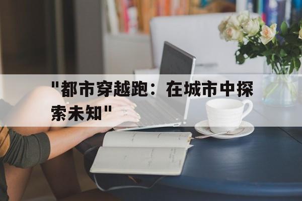 爱游戏体育app-包含&quot;都市穿越跑：在城市中探索未知&quot;的词条